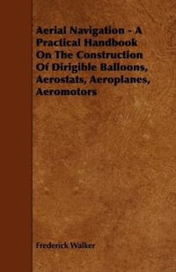 Aerial Navigation - A Practical Handbook On The Construction Of Dirigible Balloons, Aerostats, Aeroplanes, Aeromotors
