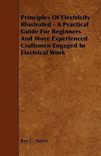 Principles Of Electricity Illustrated - A Practical Guide For Beginners And More Experienced Craftsmen Engaged In Electrical Work