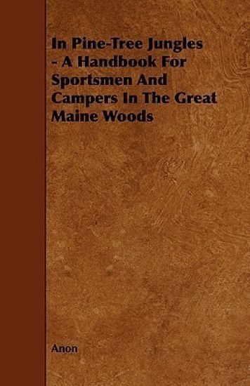 In Pine-Tree Jungles - A Handbook For Sportsmen And Campers In The Great Maine Woods