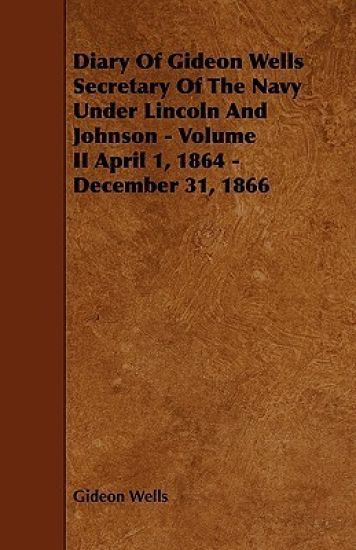 Diary Of Gideon Wells Secretary Of The Navy Under Lincoln And Johnson - Volume II April 1, 1864 - December 31, 1866