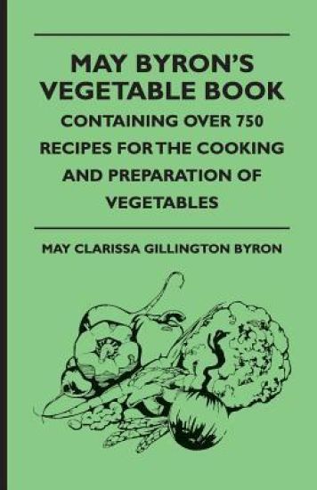 May Byron's Vegetable Book - Containing Over 750 Recipes For The Cooking And Preparation Of Vegetables