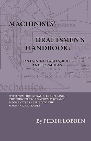 Machinists' And Draftsmen's Handbook - Containing Tables, Rules And Formulas - With Numerous Examples Explaining The Principles Of Mathematics And Mechanics As Applied To The Mechanical Trades. Intended As A Reference Book For All Interested In Mechanical