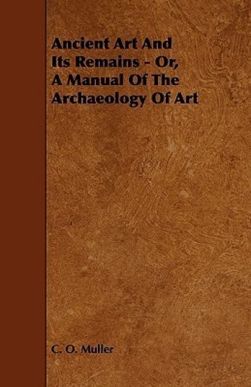 Ancient Art And Its Remains - Or, A Manual Of The Archaeology Of Art