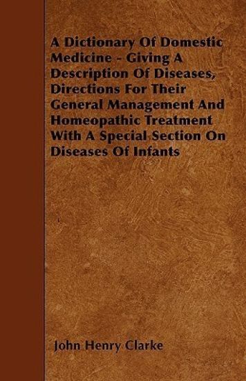 A Dictionary Of Domestic Medicine - Giving A Description Of Diseases, Directions For Their General Management And Homeopathic Treatment With A Special Section On Diseases Of Infants
