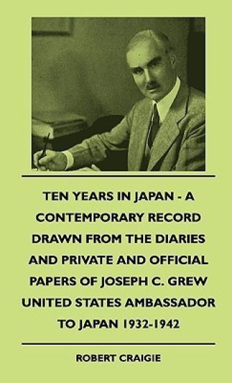 Ten Years In Japan - A Contemporary Record Drawn From The Diaries And Private And Official Papers Of Joseph C. Grew United States Ambassador To Japan 1932-1942
