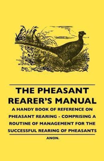 The Pheasant Rearer's Manual - A Handy Book Of Reference On Pheasant Rearing - Comprising A Routine Of Management For The Successful Rearing Of Pheasants