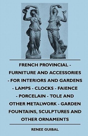 French Provincial - Furniture And Accessories - For Interiors And Gardens - Lamps - Clocks - Faience - Porcelain - Tole And Other Metalwork - Garden Fountains, Sculptures And Other Ornaments