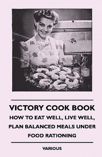 Victory Cook Book - How To Eat Well, Live Well, Plan Balanced Meals Under Food Rationing