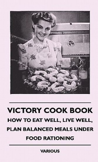 Victory Cook Book - How To Eat Well, Live Well, Plan Balanced Meals Under Food Rationing