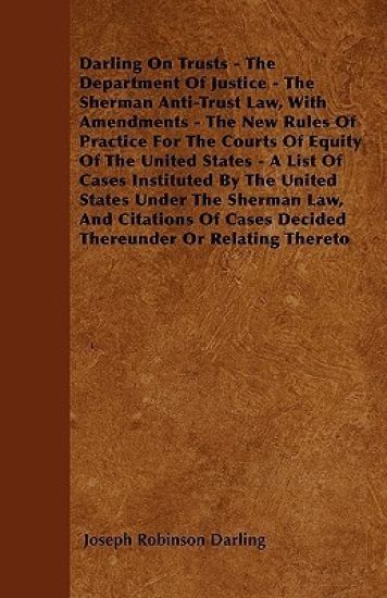 Darling On Trusts - The Department Of Justice - The Sherman Anti-Trust Law, With Amendments - The New Rules Of Practice For The Courts Of Equity Of The United States - A List Of Cases Instituted By The United States Under The Sherman Law, And Citations Of