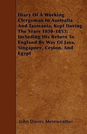 Diary Of A Working Clergyman In Australia And Tasmania, Kept During The Years 1850-1853; Including His Return To England By Way Of Java, Singapore, Ceylon, And Egypt