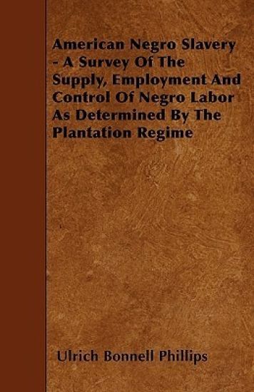 American Negro Slavery - A Survey Of The Supply, Employment And Control Of Negro Labor As Determined By The Plantation Regime