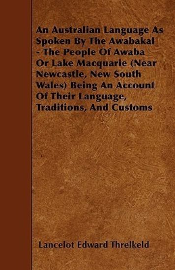 An Australian Language As Spoken By The Awabakal - The People Of Awaba Or Lake Macquarie (Near Newcastle, New South Wales) Being An Account Of Their Language, Traditions, And Customs