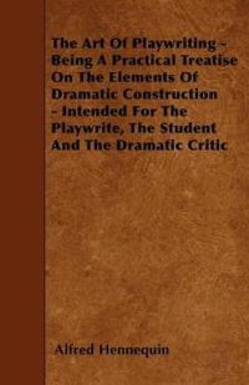 The Art Of Playwriting - Being A Practical Treatise On The Elements Of Dramatic Construction - Intended For The Playwrite, The Student And The Dramatic Critic