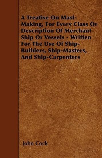 A Treatise On Mast-Making, For Every Class Or Description Of Merchant Ship Or Vessels - Written For The Use Of Ship-Builders, Ship-Masters, And Ship-Carpenters
