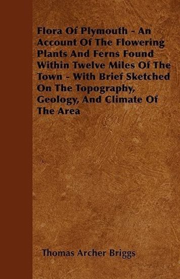 Flora Of Plymouth - An Account Of The Flowering Plants And Ferns Found Within Twelve Miles Of The Town - With Brief Sketched On The Topography, Geology, And Climate Of The Area