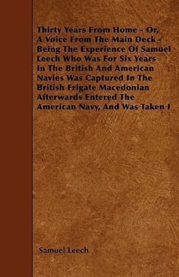 Thirty Years From Home - Or, A Voice From The Main Deck - Being The Experience Of Samuel Leech Who Was For Six Years In The British And American Navies Was Captured In The British Frigate Macedonian Afterwards Entered The American Navy, And Was Taken I