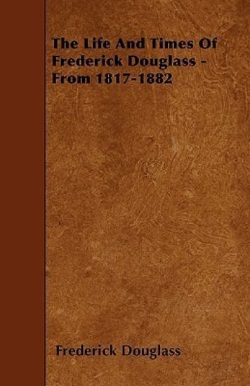 The Life And Times Of Frederick Douglass - From 1817-1882