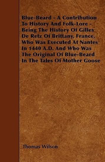 Blue-Beard - A Contribution To History And Folk-Lore - Being The History Of Gilles De Retz Of Brittany, France, Who Was Executed At Nantes In 1440 A.D. And Who Was The Original Of Blue-Beard In The Tales Of Mother Goose