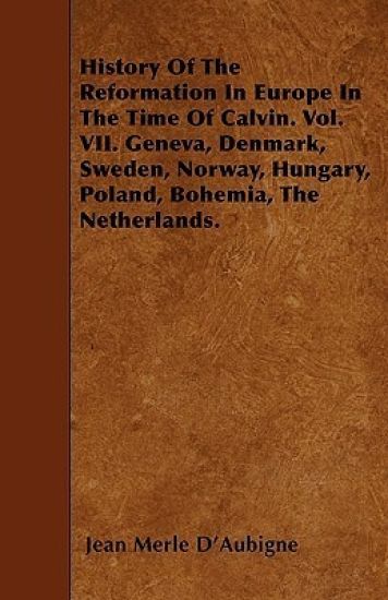 History Of The Reformation In Europe In The Time Of Calvin. Vol. VII. Geneva, Denmark, Sweden, Norway, Hungary, Poland, Bohemia, The Netherlands.