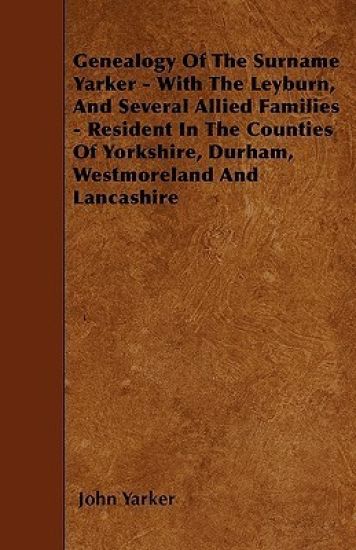 Genealogy Of The Surname Yarker - With The Leyburn, And Several Allied Families - Resident In The Counties Of Yorkshire, Durham, Westmoreland And Lancashire