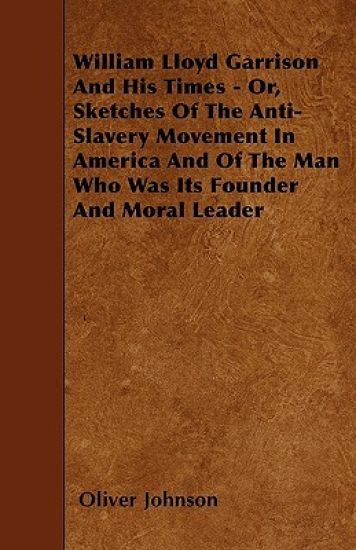 William Lloyd Garrison And His Times - Or, Sketches Of The Anti-Slavery Movement In America And Of The Man Who Was Its Founder And Moral Leader