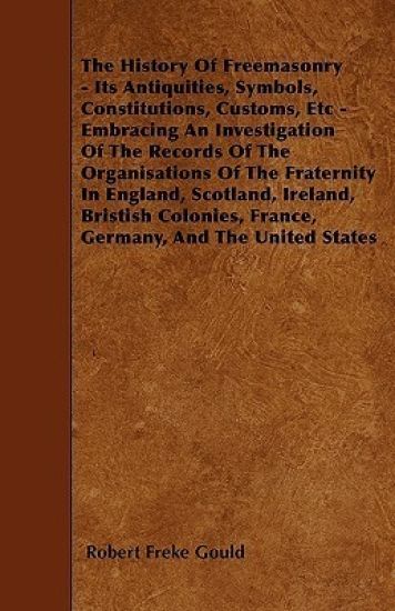 The History Of Freemasonry - Its Antiquities, Symbols, Constitutions, Customs, Etc - Embracing An Investigation Of The Records Of The Organisations Of The Fraternity In England, Scotland, Ireland, Bristish Colonies, France, Germany, And The United States