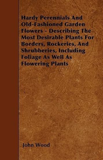 Hardy Perennials And Old-Fashioned Garden Flowers - Describing The Most Desirable Plants For Borders, Rockeries, And Shrubberies, Including Foliage As Well As Flowering Plants
