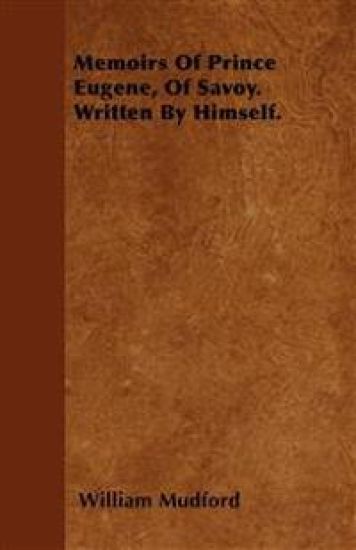 Memoirs Of Prince Eugene, Of Savoy. Written By Himself.
