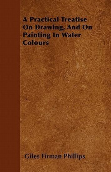 A Practical Treatise On Drawing, And On Painting In Water Colours