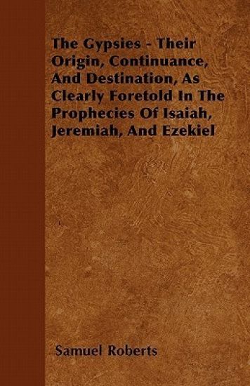 The Gypsies - Their Origin, Continuance, And Destination, As Clearly Foretold In The Prophecies Of Isaiah, Jeremiah, And Ezekiel