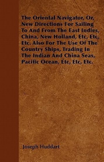 The Oriental Navigator, Or, New Directions For Sailing To And From The East Indies, China, New Holland, Etc, Etc, Etc. Also For The Use Of The Country Ships, Trading In The Indian And China Seas, Pacific Ocean, Etc, Etc, Etc.