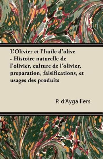 L'Olivier Et l'Huile d'Olive - Histoire Naturelle de l'Olivier, Culture de l'Olivier, Prã(c)Paration, Falsifications, Et Usages Des Produits