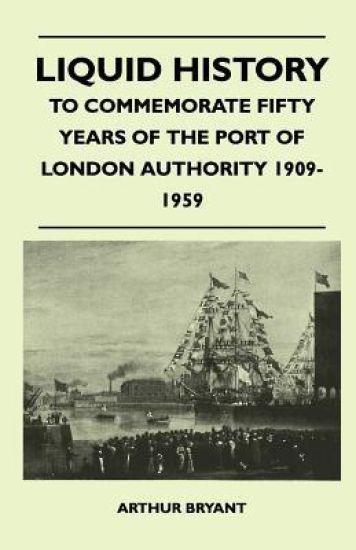 Liquid History - To Commemorate Fifty Years Of The Port Of London Authority 1909-1959
