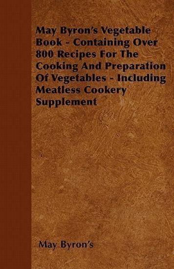 May Byron's Vegetable Book - Containing Over 800 Recipes For The Cooking And Preparation Of Vegetables - Including Meatless Cookery Supplement