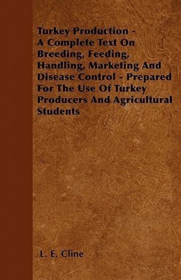 Turkey Production - A Complete Text On Breeding, Feeding, Handling, Marketing And Disease Control - Prepared For The Use Of Turkey Producers And Agricultural Students