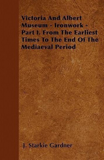 Victoria And Albert Museum - Ironwork - Part I. From The Earliest Times To The End Of The Mediaeval Period