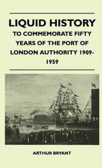 Liquid History - To Commemorate Fifty Years Of The Port Of London Authority 1909-1959