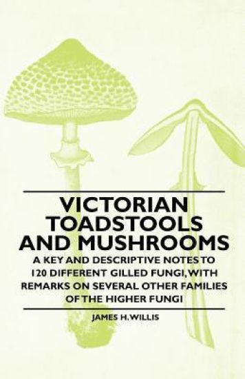 Victorian Toadstools and Mushrooms - A Key and Descriptive Notes to 120 Different Gilled Fungi, With Remarks on Several Other Families of the Higher Fungi
