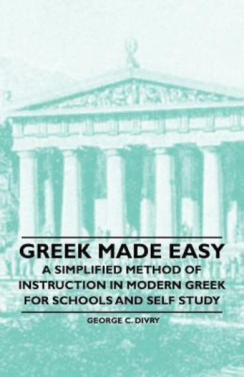 Greek Made Easy - A Simplified Method of Instruction in Modern Greek for Schools and Self Study