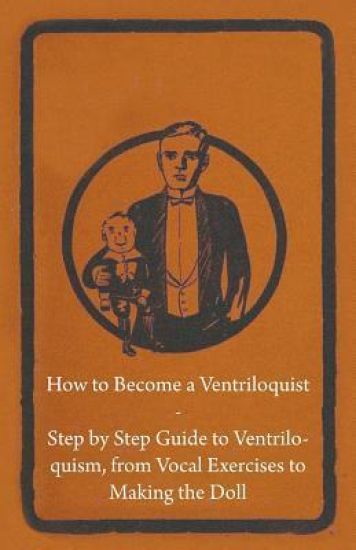 How to Become a Ventriloquist - Step by Step Guide to Ventriloquism From Vocal Exercises to Making the Doll