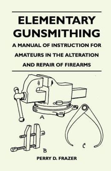 Elementary Gunsmithing - A Manual of Instruction for Amateurs in the Alteration and Repair of Firearms