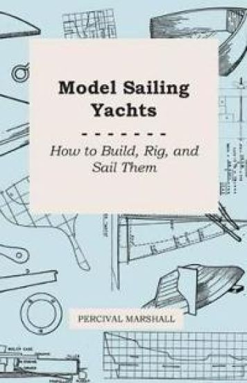 Model Sailing Yachts - How to Build, Rig, And Sail Them