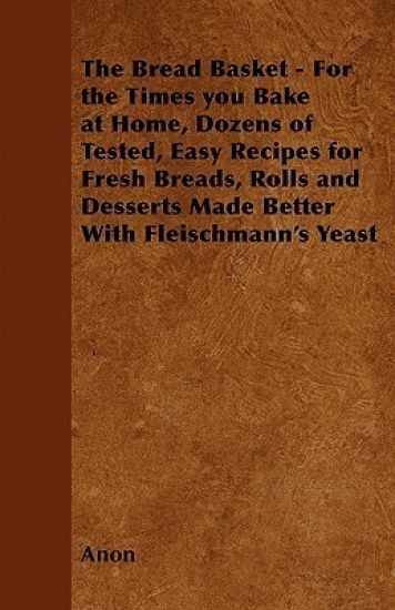 The Bread Basket - For the Times You Bake at Home, Dozens of Tested, Easy Recipes for Fresh Breads, Rolls and Desserts Made Better With Fleischmann's Yeast