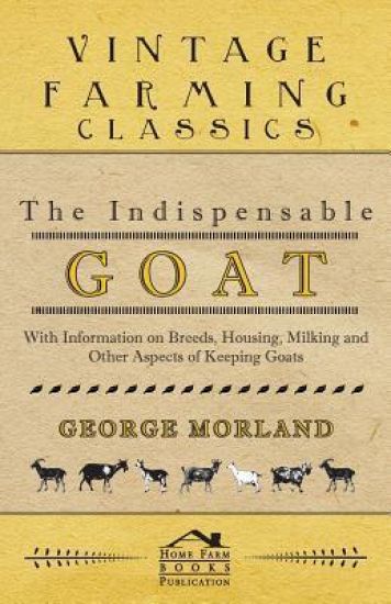 The Indispensable Goat - With Information on Breeds, Housing, Milking and Other Aspects of Keeping Goats