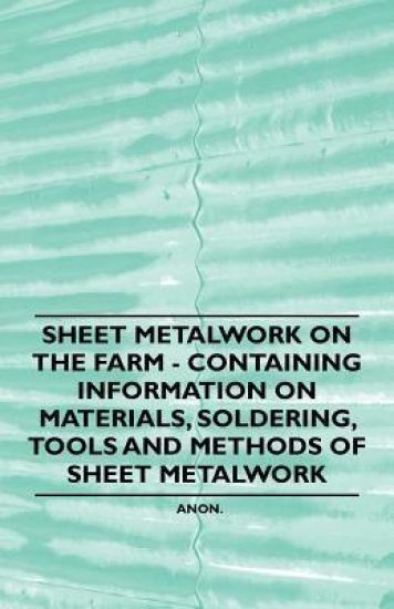 Sheet Metalwork on the Farm - Containing Information on Materials, Soldering, Tools and Methods of Sheet Metalwork