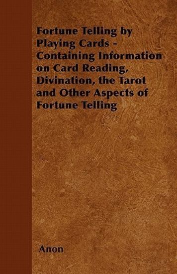 Fortune Telling by Playing Cards - Containing Information on Card Reading, Divination, the Tarot and Other Aspects of Fortune Telling