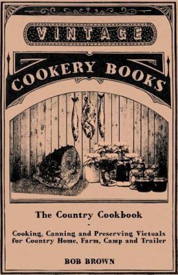 The Country Cookbook - Cooking, Canning and Preserving Victuals for Country Home, Farm, Camp and Trailer, With Notes on Rustic Hospitality