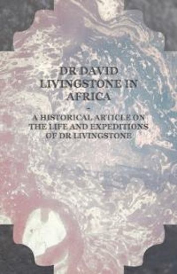Dr David Livingstone in Africa - A Historical Article on the Life and Expeditions of Dr Livingstone