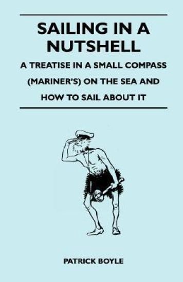 Sailing in a Nutshell - A Treatise in a Small Compass (Mariner's) on the Sea and How to Sail About it
